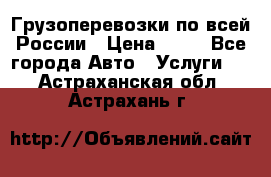 Грузоперевозки по всей России › Цена ­ 10 - Все города Авто » Услуги   . Астраханская обл.,Астрахань г.